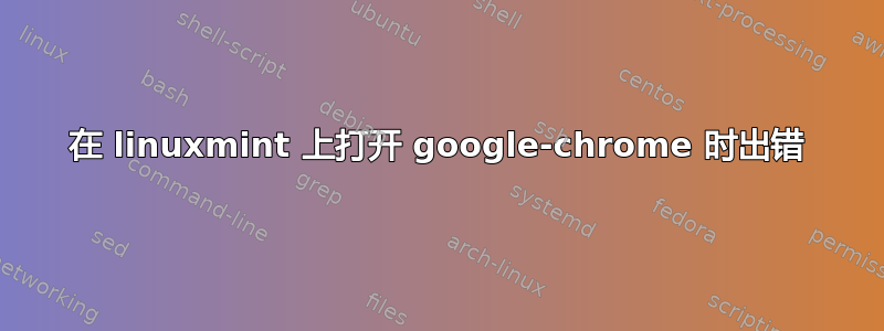 在 linuxmint 上打开 google-chrome 时出错