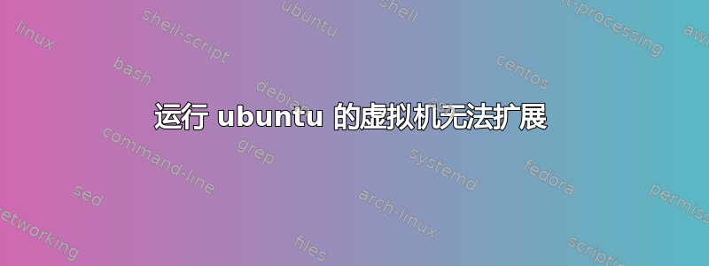 运行 ubuntu 的虚拟机无法扩展