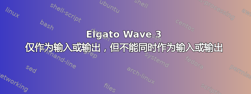 Elgato Wave 3 仅作为输入或输出，但不能同时作为输入或输出