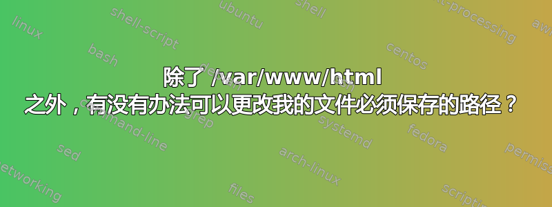 除了 /var/www/html 之外，有没有办法可以更改我的文件必须保存的路径？