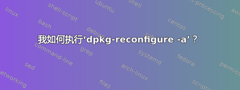 我如何执行‘dpkg-reconfigure -a’？