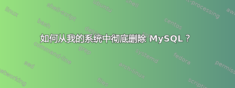 如何从我的系统中彻底删除 MySQL？