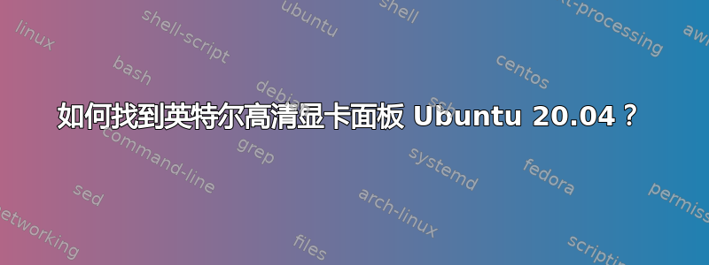 如何找到英特尔高清显卡面板 Ubuntu 20.04？