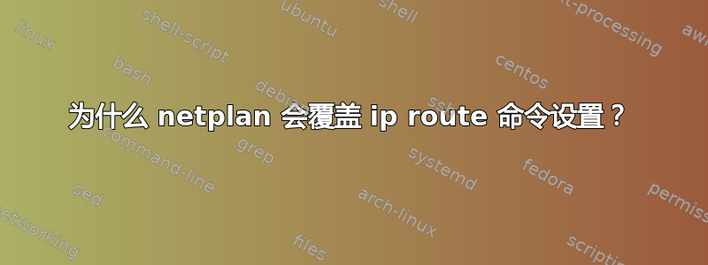 为什么 netplan 会覆盖 ip route 命令设置？