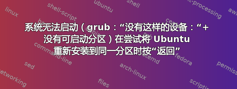 系统无法启动（grub：“没有这样的设备：“+ 没有可启动分区）在尝试将 Ubuntu 重新安装到同一分区时按“返回”