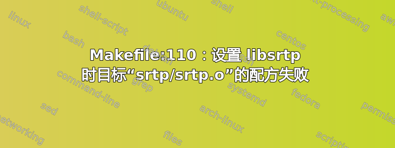 Makefile:110：设置 libsrtp 时目标“srtp/srtp.o”的配方失败