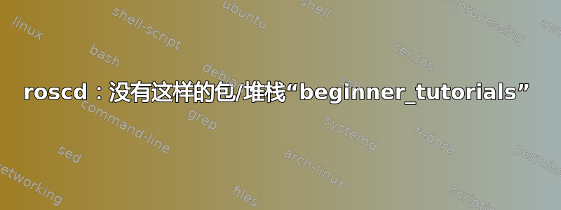 roscd：没有这样的包/堆栈“beginner_tutorials”