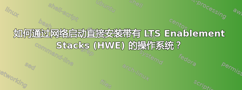 如何通过网络启动直接安装带有 LTS Enablement Stacks (HWE) 的操作系统？