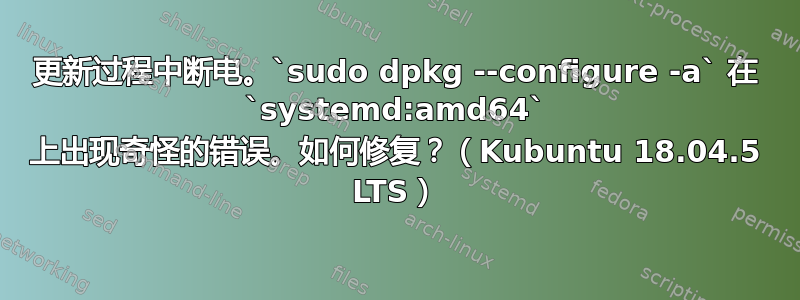 更新过程中断电。`sudo dpkg --configure -a` 在 `systemd:amd64` 上出现奇怪的错误。如何修复？（Kubuntu 18.04.5 LTS）