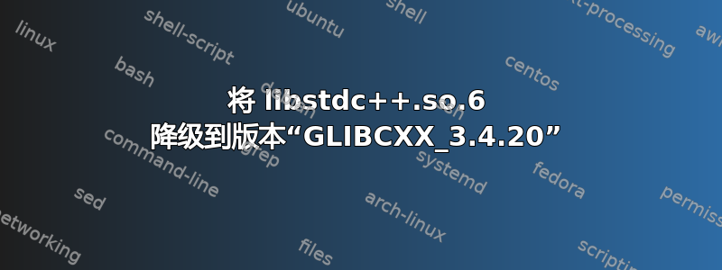 将 libstdc++.so.6 降级到版本“GLIBCXX_3.4.20”