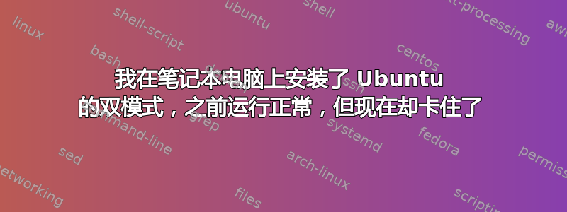 我在笔记本电脑上安装了 Ubuntu 的双模式，之前运行正常，但现在却卡住了