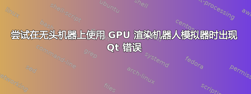 尝试在无头机器上使用 GPU 渲染机器人模拟器时出现 Qt 错误