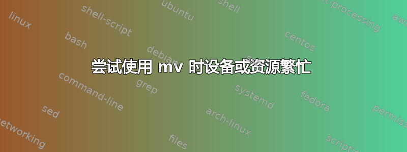 尝试使用 mv 时设备或资源繁忙