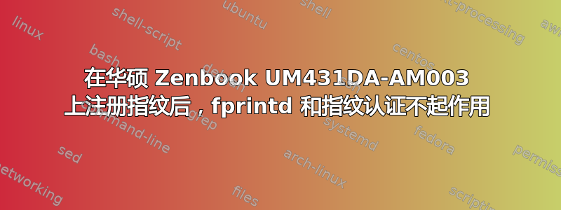 在华硕 Zenbook UM431DA-AM003 上注册指纹后，fprintd 和指纹认证不起作用