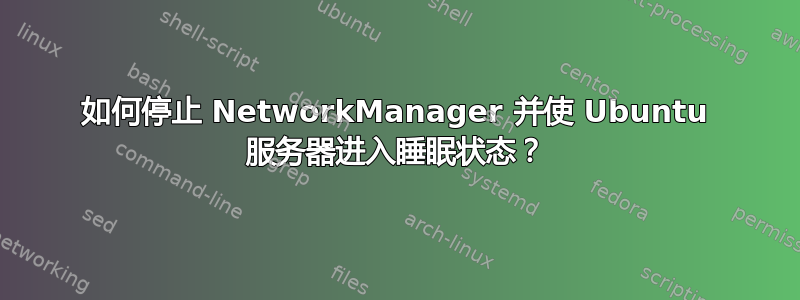 如何停止 NetworkManager 并使 Ubuntu 服务器进入睡眠状态？