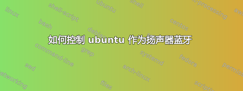 如何控制 ubuntu 作为扬声器蓝牙