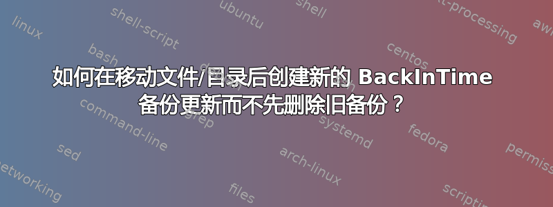 如何在移动文件/目录后创建新的 BackInTime 备份更新而不先删除旧备份？