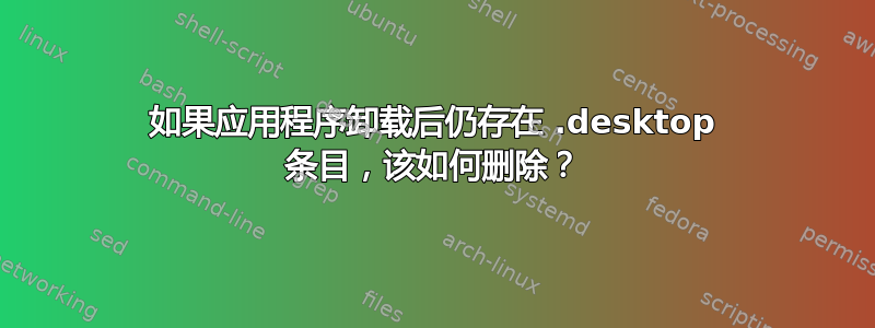 如果应用程序卸载后仍存在 .desktop 条目，该如何删除？