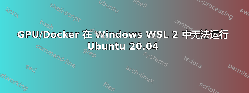 GPU/Docker 在 Windows WSL 2 中无法运行 Ubuntu 20.04