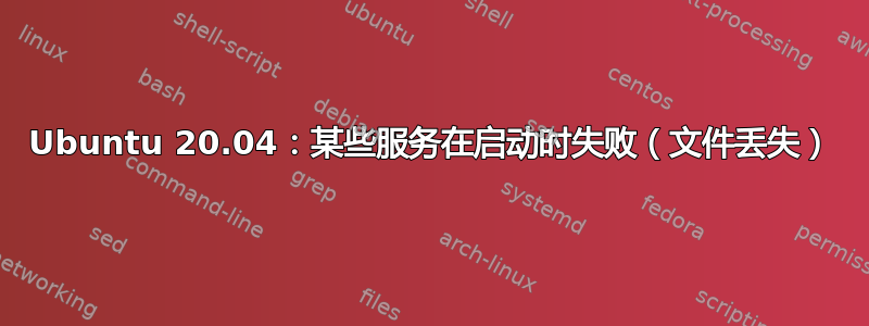 Ubuntu 20.04：某些服务在启动时失败（文件丢失）