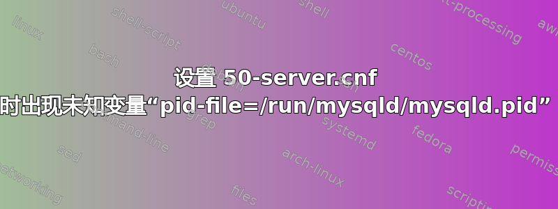 设置 50-server.cnf 时出现未知变量“pid-file=/run/mysqld/mysqld.pid”