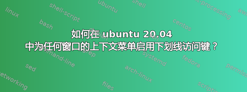 如何在 ubuntu 20.04 中为任何窗口的上下文菜单启用下划线访问键？