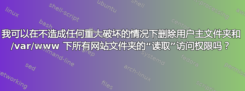 我可以在不造成任何重大破坏的情况下删除用户主文件夹和 /var/www 下所有网站文件夹的“读取”访问权限吗？