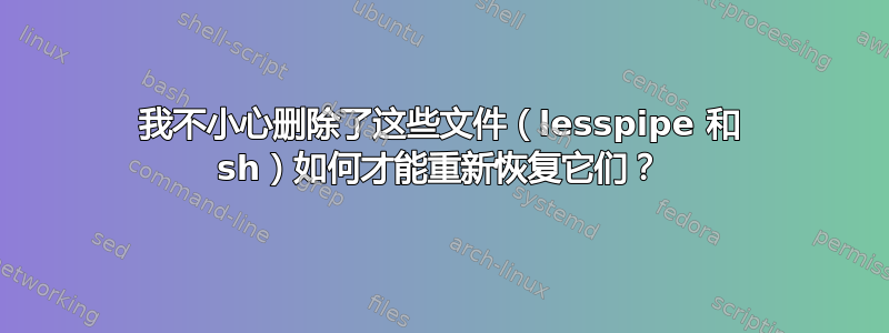 我不小心删除了这些文件（lesspipe 和 sh）如何才能重新恢复它们？