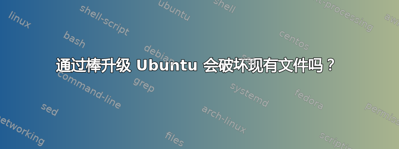 通过棒升级 Ubuntu 会破坏现有文件吗？