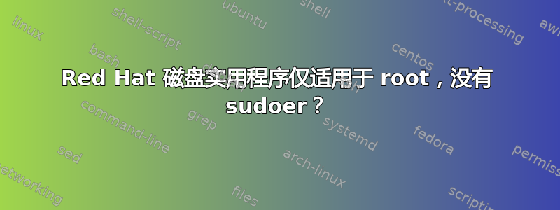 Red Hat 磁盘实用程序仅适用于 root，没有 sudoer？