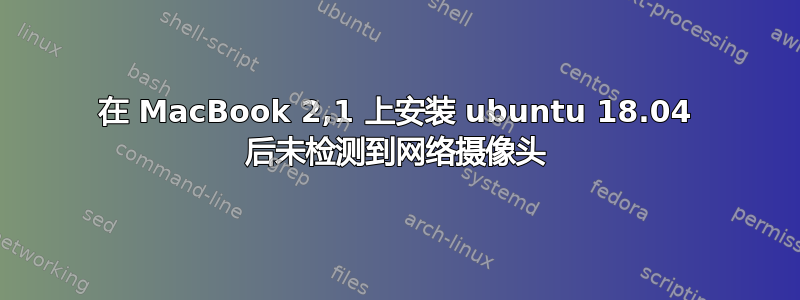 在 MacBook 2,1 上安装 ubuntu 18.04 后未检测到网络摄像头