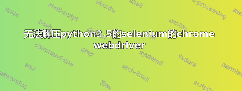 无法解压python3.5的selenium的chrome webdriver