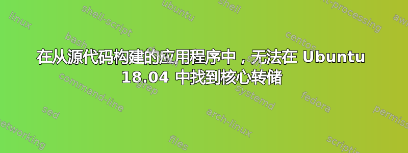 在从源代码构建的应用程序中，无法在 Ubuntu 18.04 中找到核心转储