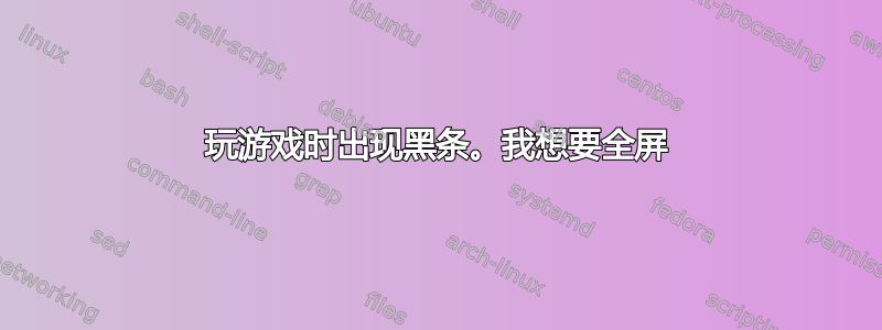 玩游戏时出现黑条。我想要全屏