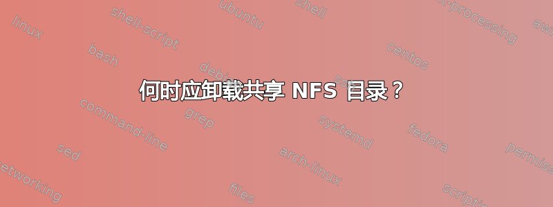 何时应卸载共享 NFS 目录？