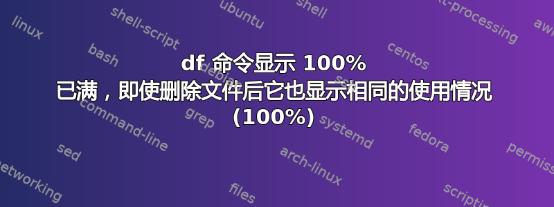 df 命令显示 100% 已满，即使删除文件后它也显示相同的使用情况 (100%)