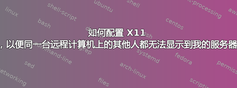 如何配置 X11 转发，以便同一台远程计算机上的其他人都无法显示到我的服务器上？