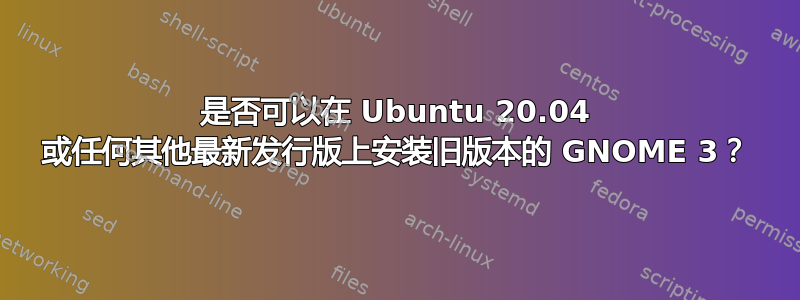 是否可以在 Ubuntu 20.04 或任何其他最新发行版上安装旧版本的 GNOME 3？