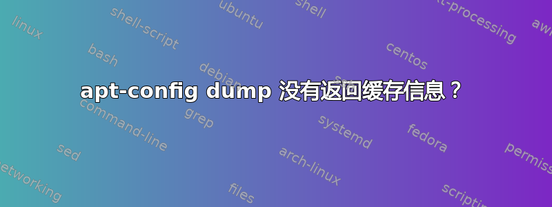 apt-config dump 没有返回缓存信息？