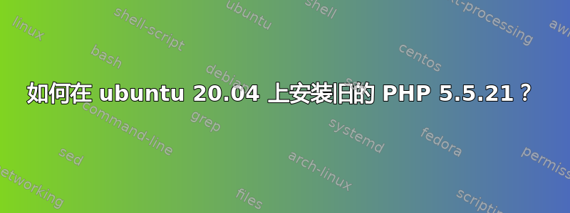 如何在 ubuntu 20.04 上安装旧的 PHP 5.5.21？