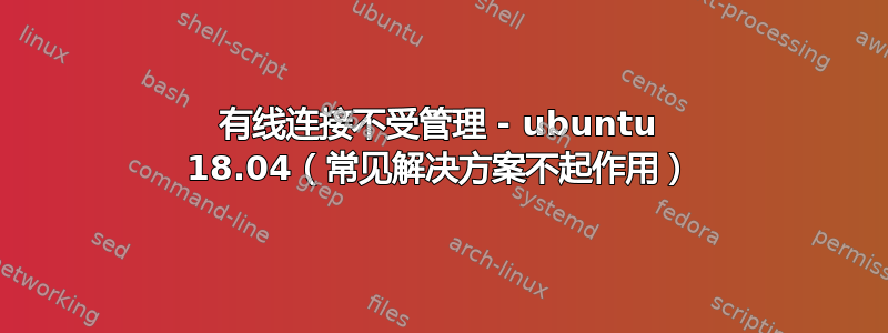 有线连接不受管理 - ubuntu 18.04（常见解决方案不起作用）