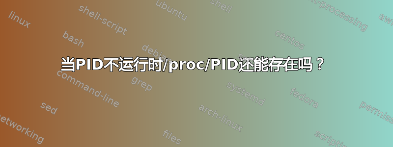 当PID不运行时/proc/PID还能存在吗？