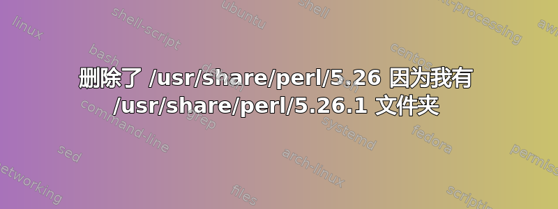 删除了 /usr/share/perl/5.26 因为我有 /usr/share/perl/5.26.1 文件夹