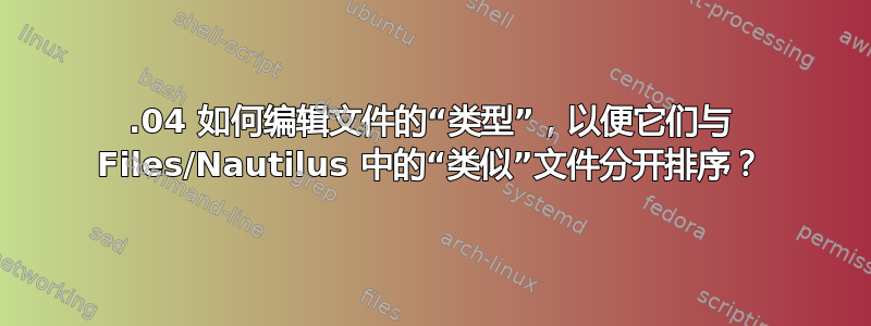 20.04 如何编辑文件的“类型”，以便它们与 Files/Nautilus 中的“类似”文件分开排序？