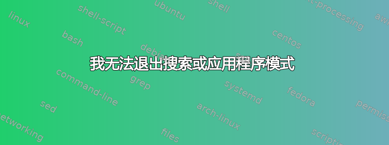 我无法退出搜索或应用程序模式