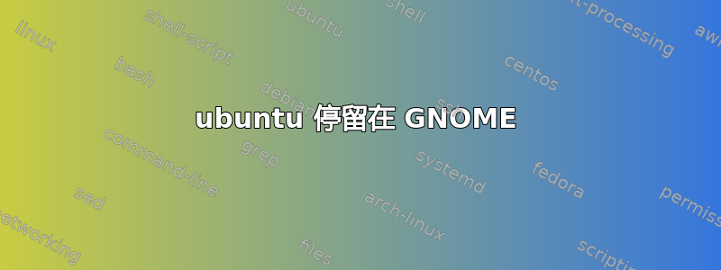 ubuntu 停留在 GNOME