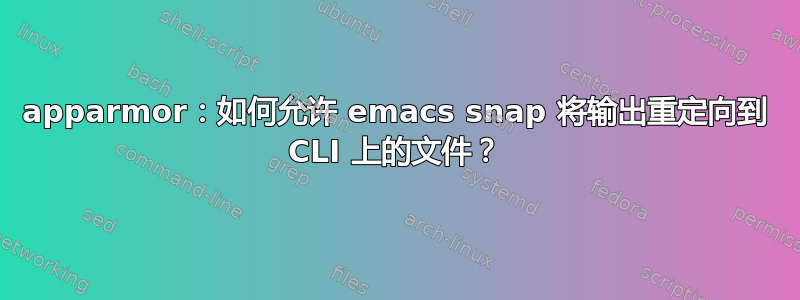 apparmor：如何允许 emacs snap 将输出重定向到 CLI 上的文件？