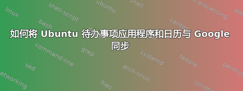 如何将 Ubuntu 待办事项应用程序和日历与 Google 同步