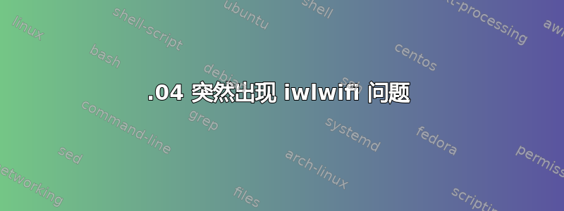 18.04 突然出现 iwlwifi 问题