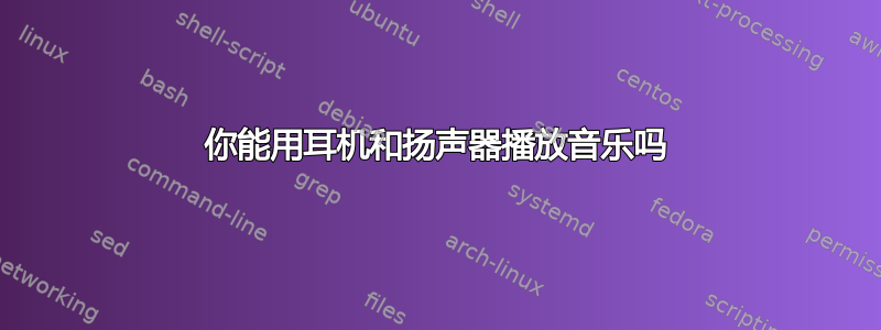 你能用耳机和扬声器播放音乐吗